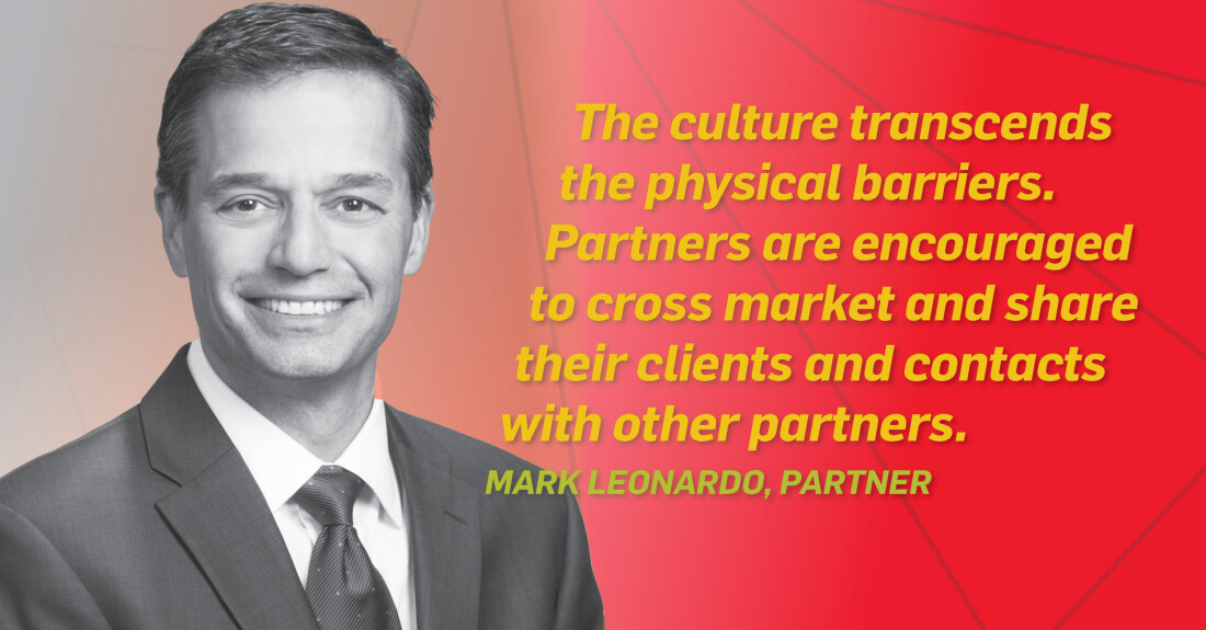 The culture transcends the physical barriers. Partners are encouraged to cross market and share their clients and contacts with other partners. Mark Leonardo, Partner