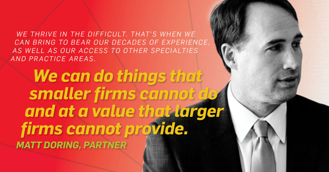 "Shortly after I arrived at Nutter, I was asked to take an active role in the management of my practice group. Just because I was fairly new to the firm, that didn’t stop them from valuing my voice. The opportunity to participate in firm leadership is absolutely something that keeps me engaged and happy to be here." - Matt Doring, Partner