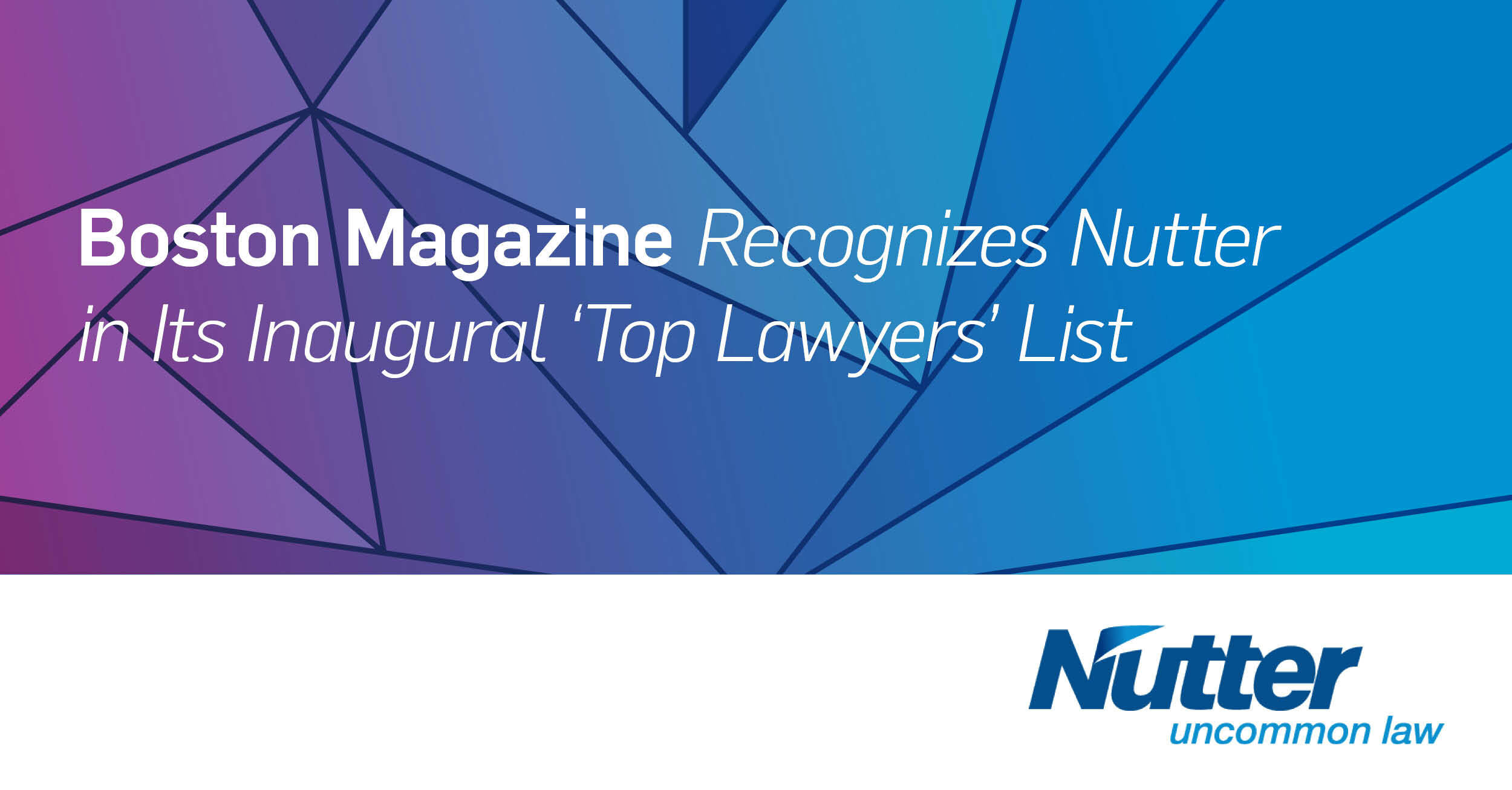 Boston Magazine Recognizes Nutter in Its Inaugural ‘Top Lawyers’ List Nutter McClennen & Fish